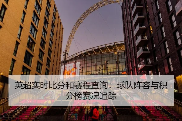 英超实时比分和赛程查询：球队阵容与积分榜赛况追踪