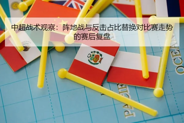 中超战术观察：阵地战与反击占比替换对比赛走势的赛后复盘
